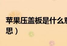 蘋果壓蓋板是什么意思（蘋果壓蓋板是什么意思）