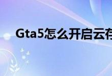 Gta5怎么開啟云存檔（GTA5怎么捏臉）