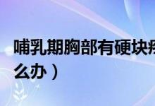 哺乳期胸部有硬塊疼痛（哺乳期胸部有硬塊怎么辦）