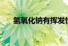 氫氧化鈉有揮發(fā)性（氫氧化鈉有毒嗎）