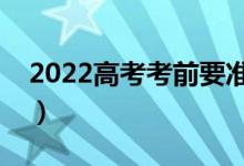 2022高考考前要準(zhǔn)備好什么（高考備考物品）