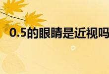 0.5的眼睛是近視嗎（0.5的眼睛是多少度）