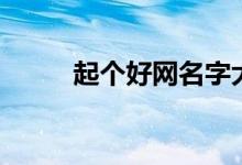 起個(gè)好網(wǎng)名字大全（好網(wǎng)名精選）