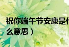 祝你端午節(jié)安康是什么意思（預(yù)祝端午安康什么意思）
