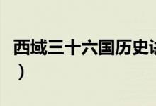 西域三十六國(guó)歷史講述（西域三十六國(guó)有哪些）
