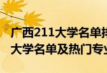 廣西211大學(xué)名單排名(最新)（2022廣西211大學(xué)名單及熱門(mén)專業(yè)）