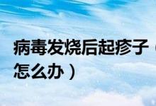病毒發(fā)燒后起疹子（病毒性感冒發(fā)燒后出疹子怎么辦）