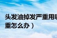 頭發(fā)油掉發(fā)嚴(yán)重用哪款洗發(fā)水（頭發(fā)油掉發(fā)嚴(yán)重怎么辦）