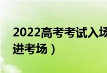 2022高考考試入場時間規(guī)定（提前多長時間進考場）