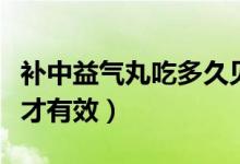 補中益氣丸吃多久見效果（補中益氣丸吃多久才有效）
