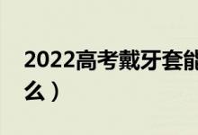 2022高考戴牙套能進考場嗎（高考不讓帶什么）
