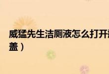 威猛先生潔廁液怎么打開瓶蓋（威猛先生潔廁液怎么打開瓶蓋）