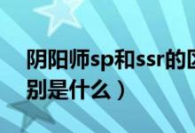 陰陽(yáng)師sp和ssr的區(qū)別（陰陽(yáng)師sp和ssr的區(qū)別是什么）