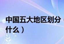 中國(guó)五大地區(qū)劃分（中國(guó)五大地區(qū)劃分分別是什么）