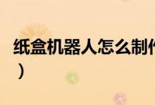 紙盒機(jī)器人怎么制作（紙盒機(jī)器人怎么做手工）
