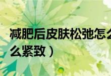 減肥后皮膚松弛怎么回事（減肥后皮膚松弛怎么緊致）