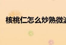 核桃仁怎么炒熟微波爐（核桃仁怎么炒熟）