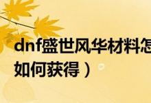 dnf盛世風華材料怎么得（DNF盛世風華材料如何獲得）