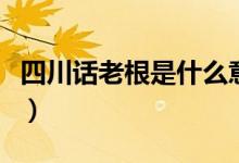 四川話老根是什么意思（四川話老根是啥意思）