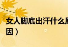 女人腳底出汗什么原因（女人腳底出汗什么原因）