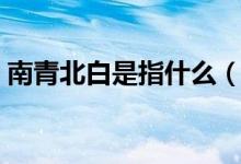 南青北白是指什么（南青北白還是南白北青）