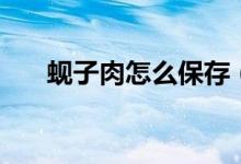 蜆子肉怎么保存（蜆子肉怎么做好吃）