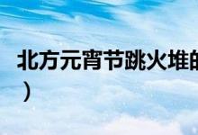 北方元宵節(jié)跳火堆的意義（北方元宵節(jié)吃什么）
