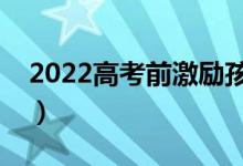 2022高考前激勵孩子的話（祝福高考的句子）