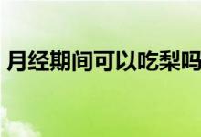 月經(jīng)期間可以吃梨嗎（月經(jīng)期間可以吃梨嗎）