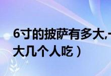 6寸的披薩有多大,一個(gè)人夠吃嗎（6寸披薩多大幾個(gè)人吃）