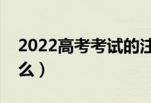 2022高考考試的注意事項（考試前要關(guān)注什么）