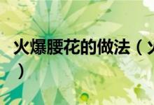 火爆腰花的做法（火爆腰花的做法步驟是什么）