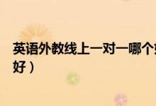 英語(yǔ)外教線上一對(duì)一哪個(gè)好（高中線上英語(yǔ)一對(duì)一外教哪家好）