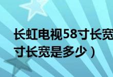 長(zhǎng)虹電視58寸長(zhǎng)寬是多少厘米（長(zhǎng)虹電視58寸長(zhǎng)寬是多少）