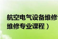 航空電氣設(shè)備維修專業(yè)（2022航空機電設(shè)備維修專業(yè)課程）