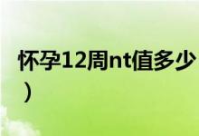 懷孕12周nt值多少（懷孕12周NT值多少正常）