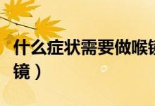 什么癥狀需要做喉鏡檢查（什么癥狀需要做喉鏡）