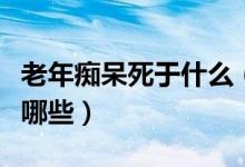 老年癡呆死于什么（老年癡呆快去世的癥狀有哪些）