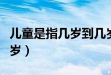 兒童是指幾歲到幾歲的人（兒童是指幾歲到幾歲）