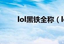 lol黑鐵全稱（lol黑鐵全稱叫什么）