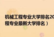 機械工程專業(yè)大學排名2020全國排行榜（2022全國機械工程專業(yè)最新大學排名）