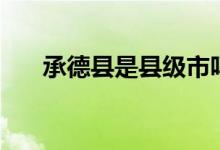 承德縣是縣級(jí)市嗎（承德縣是哪個(gè)?。?class=