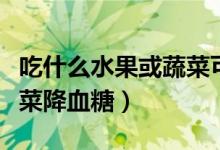 吃什么水果或蔬菜可以補(bǔ)鈣（吃什么水果或蔬菜降血糖）