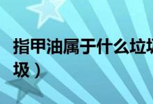 指甲油屬于什么垃圾分類（指甲油屬于什么垃圾）
