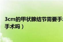 3cm的甲狀腺結(jié)節(jié)需要手術(shù)嗎（甲狀腺結(jié)節(jié)3cm嚴(yán)重嗎需要手術(shù)嗎）