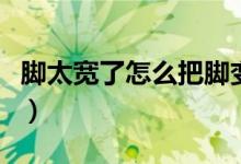 腳太寬了怎么把腳變窄（腳太寬想變窄怎么辦）