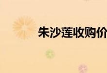 朱沙蓮收購(gòu)價(jià)格（朱沙的意思）