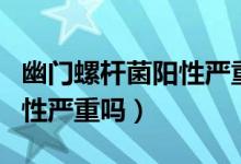 幽門螺桿菌陽性嚴(yán)重嗎能治好（幽門螺桿菌陽性嚴(yán)重嗎）