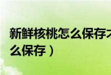 新鮮核桃怎么保存才能長期存放（新鮮核桃怎么保存）