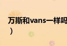 萬斯和vans一樣嗎（萬斯和vans有什么區(qū)別）
